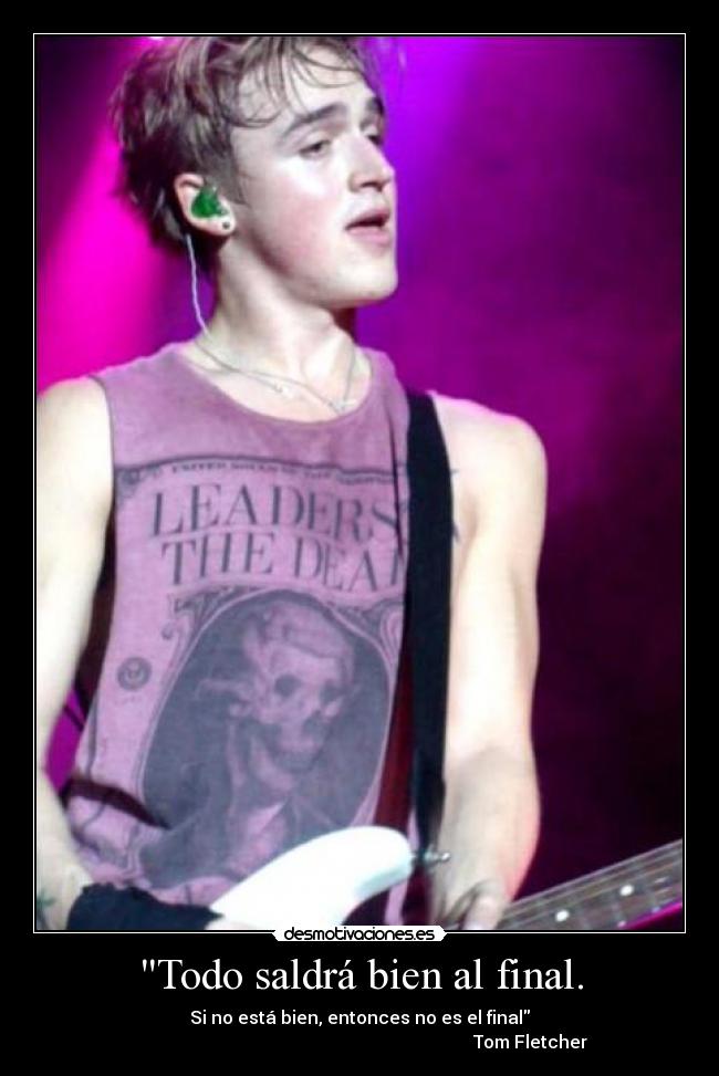 Todo saldrá bien al final. - Si no está bien, entonces no es el final
                                                                             Tom Fletcher