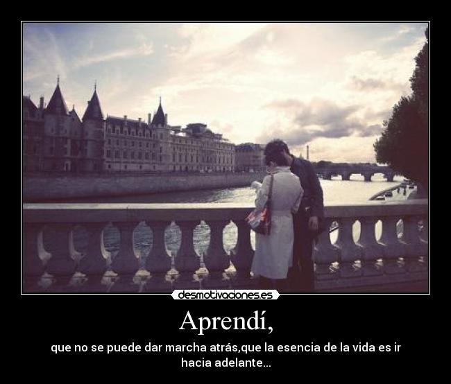 Aprendí, - que no se puede dar marcha atrás,que la esencia de la vida es ir hacia adelante...