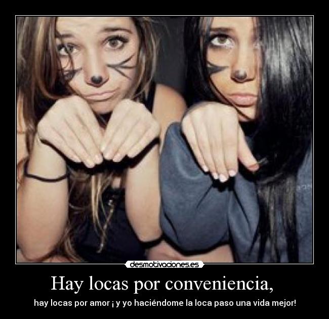 Hay locas por conveniencia,  - hay locas por amor ¡ y yo haciéndome la loca paso una vida mejor!