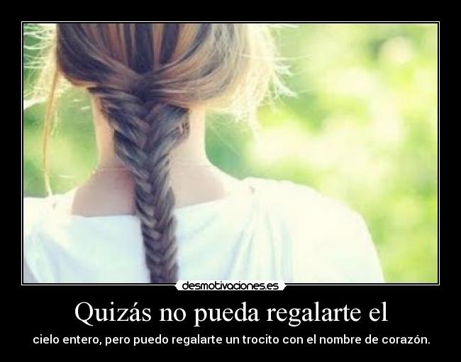 Quizás no pueda regalarte el - cielo entero, pero puedo regalarte un trocito con el nombre de corazón.