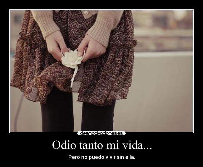 Odio tanto mi vida... - Pero no puedo vivir sin ella.