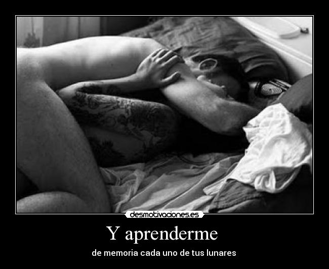 Y aprenderme  - de memoria cada uno de tus lunares 