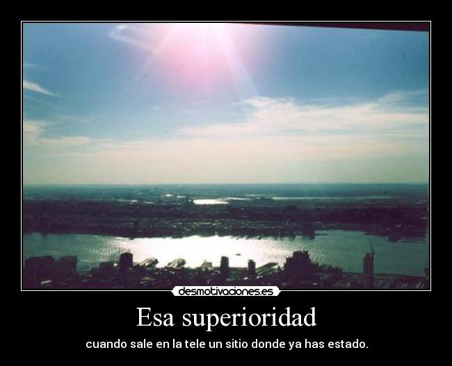 Esa superioridad - cuando sale en la tele un sitio donde ya has estado.