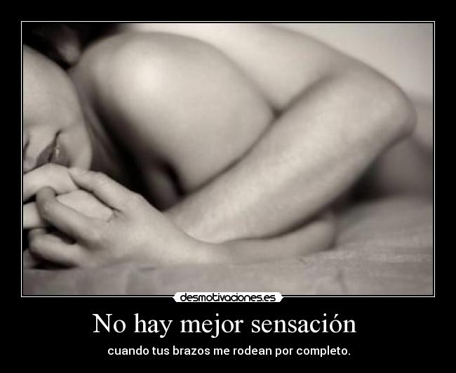 No hay mejor sensación - cuando tus brazos me rodean por completo.