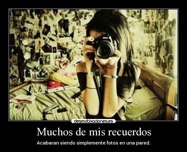 Muchos de mis recuerdos - Acabaran siendo simplemente fotos en una pared.