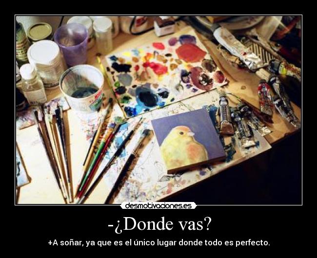 -¿Donde vas? - +A soñar, ya que es el único lugar donde todo es perfecto.