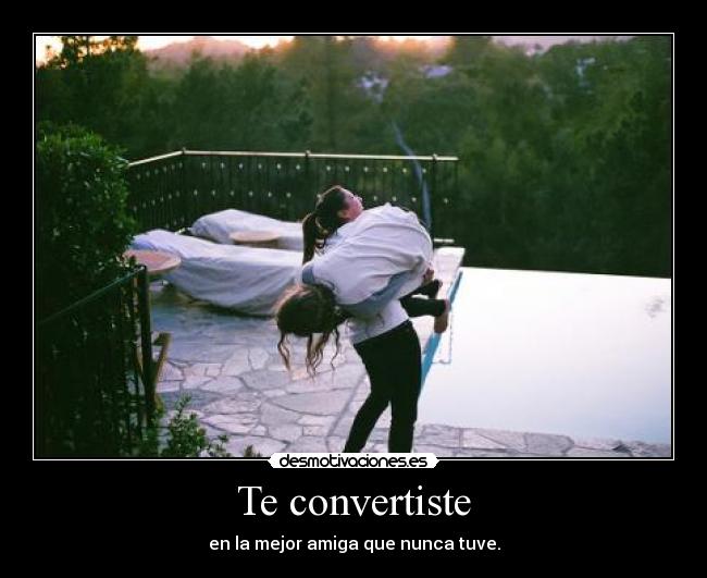 Te convertiste - en la mejor amiga que nunca tuve.