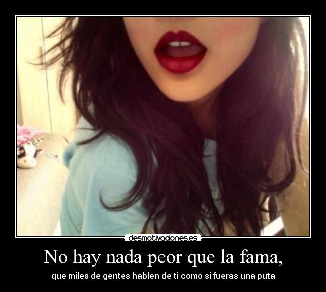 No hay nada peor que la fama, - que miles de gentes hablen de ti como si fueras una puta