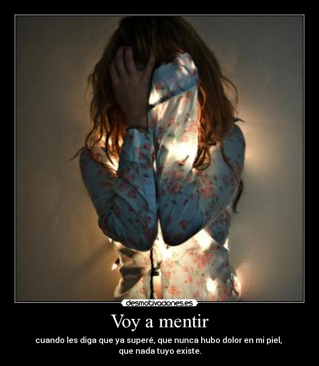 Voy a mentir - cuando les diga que ya superé, que nunca hubo dolor en mi piel, 
que nada tuyo existe.