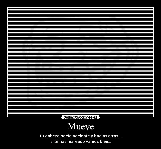 Mueve - tu cabeza hacia adelante y hacias atras...
si te has mareado vamos bien...