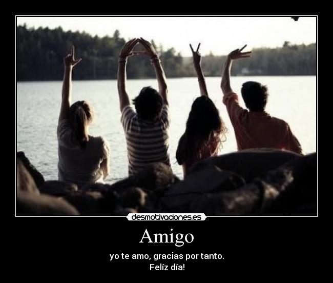 Amigo - yo te amo, gracias por tanto.
Felíz día!