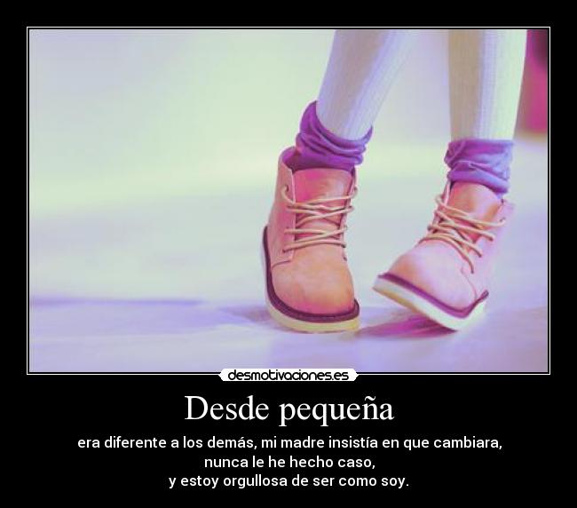 Desde pequeña - era diferente a los demás, mi madre insistía en que cambiara,
nunca le he hecho caso,
y estoy orgullosa de ser como soy.