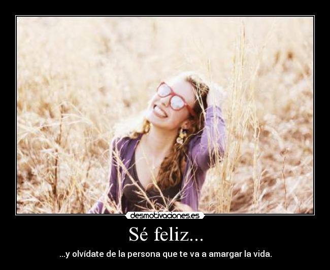 Sé feliz... - ...y olvídate de la persona que te va a amargar la vida.