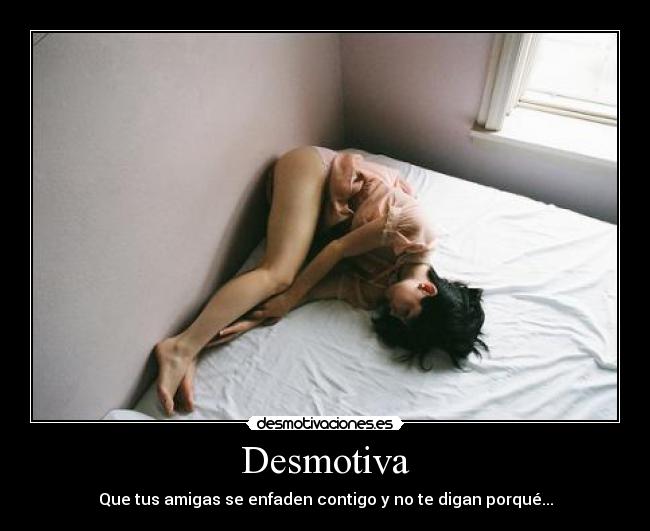 Desmotiva - Que tus amigas se enfaden contigo y no te digan porqué...