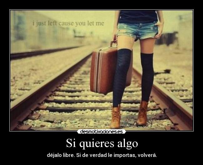 Si quieres algo - déjalo libre. Si de verdad le importas, volverá.