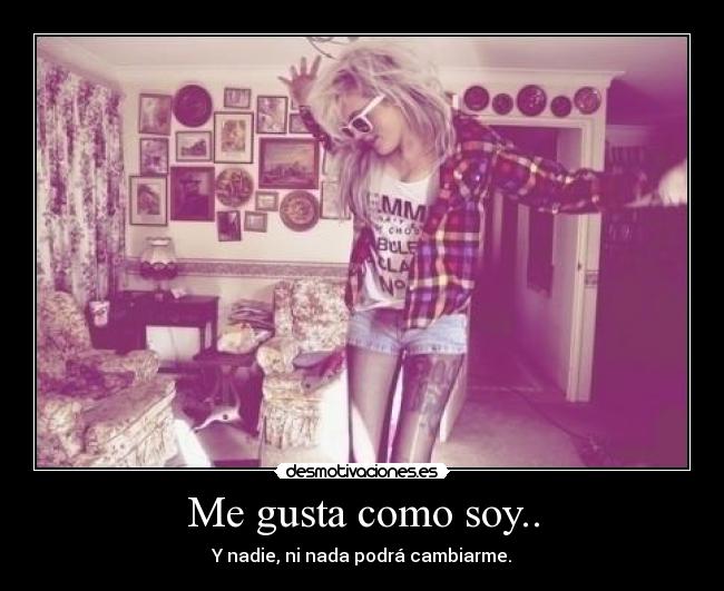 Me gusta como soy.. - Y nadie, ni nada podrá cambiarme.