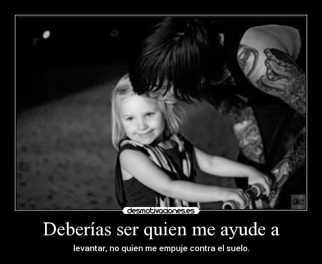 Deberías ser quien me ayude a -