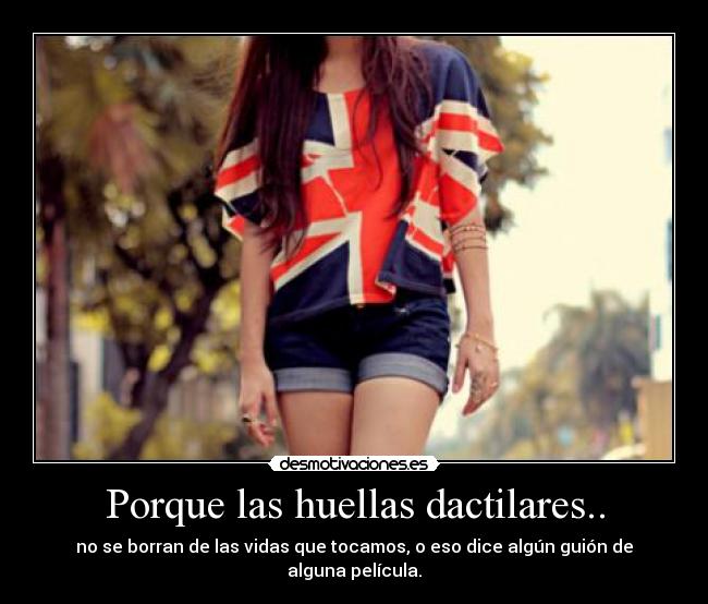 Porque las huellas dactilares.. - no se borran de las vidas que tocamos, o eso dice algún guión de alguna película.