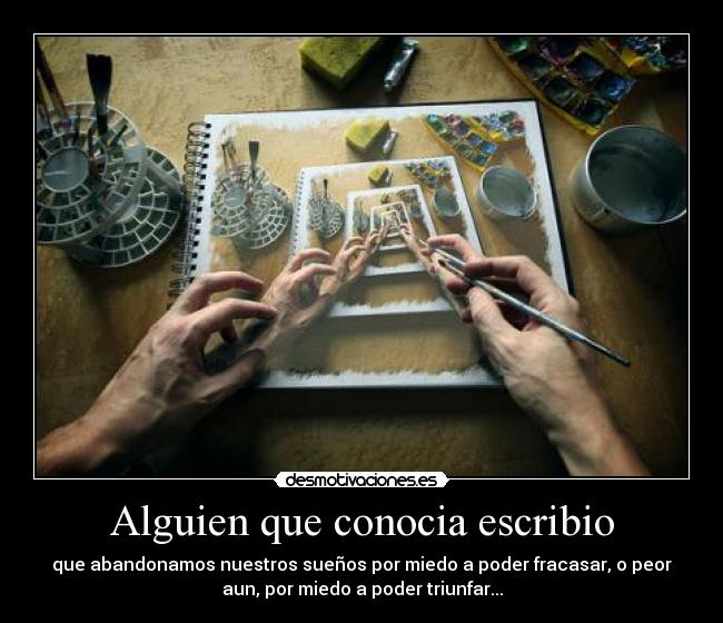 Alguien que conocia escribio - que abandonamos nuestros sueños por miedo a poder fracasar, o peor
aun, por miedo a poder triunfar...