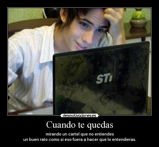 Cuando te quedas - mirando un cartel que no entiendes
un buen rato como si eso fuera a hacer que lo entendieras.