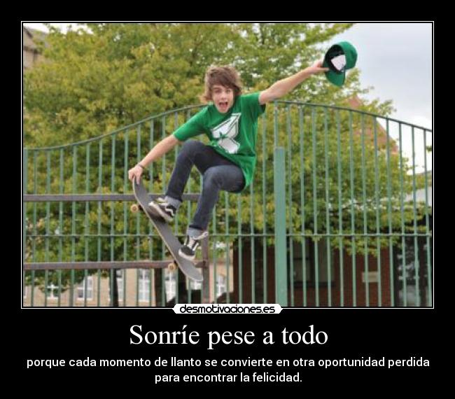 Sonríe pese a todo - porque cada momento de llanto se convierte en otra oportunidad perdida
para encontrar la felicidad.