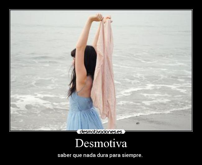 Desmotiva - saber que nada dura para siempre.