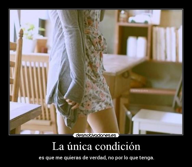 La única condición - es que me quieras de verdad, no por lo que tenga.