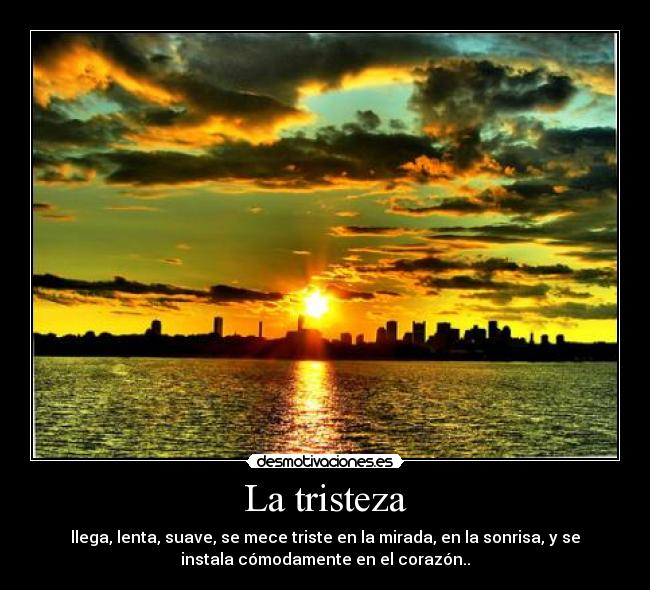 La tristeza - llega, lenta, suave, se mece triste en la mirada, en la sonrisa, y se
instala cómodamente en el corazón..