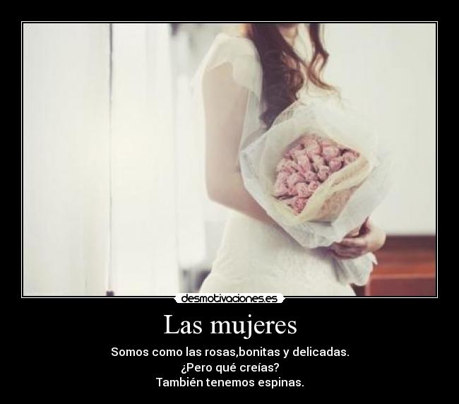 Las mujeres - Somos como las rosas,bonitas y delicadas.
¿Pero qué creías?
También tenemos espinas.