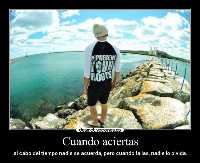 Cuando aciertas - al cabo del tiempo nadie se acuerda, pero cuando fallas, nadie lo olvida.