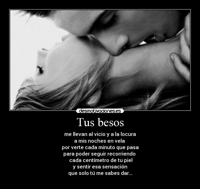 Tus besos - me llevan al vicio y a la locura
a mis noches en vela 
por verte cada minuto que pasa
para poder seguir recorriendo 
 cada centímetro de tu piel
y sentir esa sensación
que solo tú me sabes dar...
