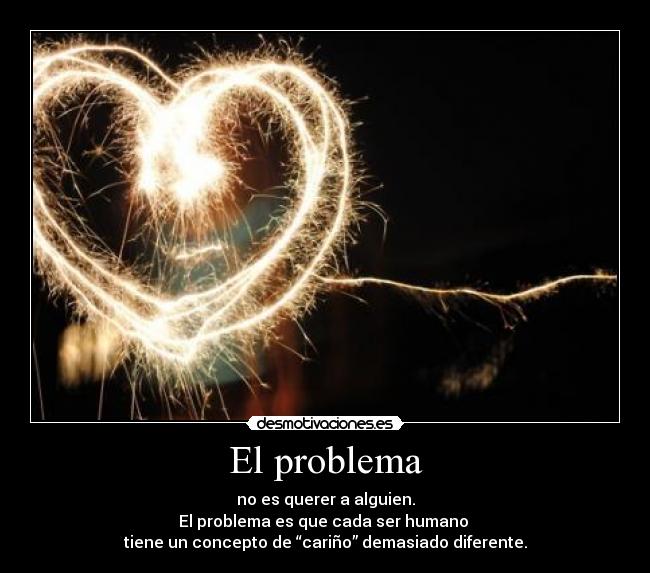 El problema - no es querer a alguien.
El problema es que cada ser humano
tiene un concepto de “cariño” demasiado diferente.