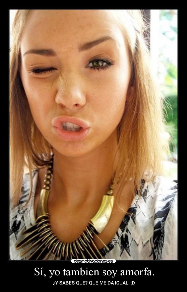 Sí, yo tambien soy amorfa. -