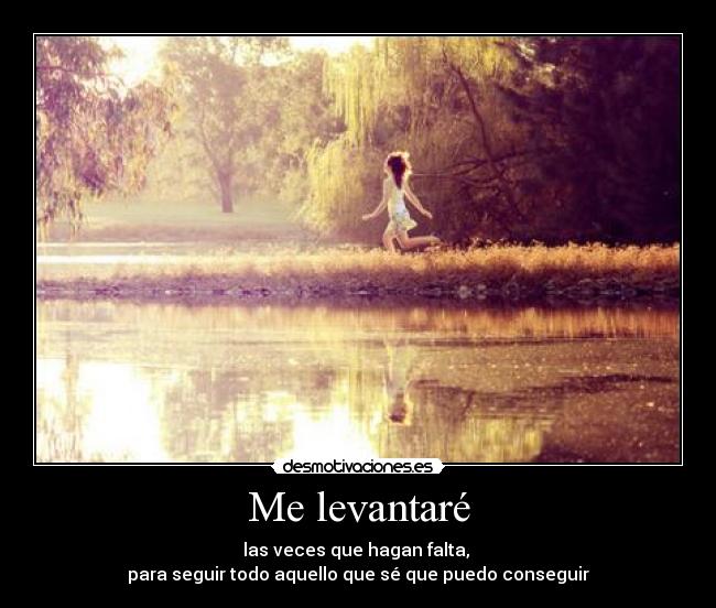 Me levantaré - las veces que hagan falta,
para seguir todo aquello que sé que puedo conseguir