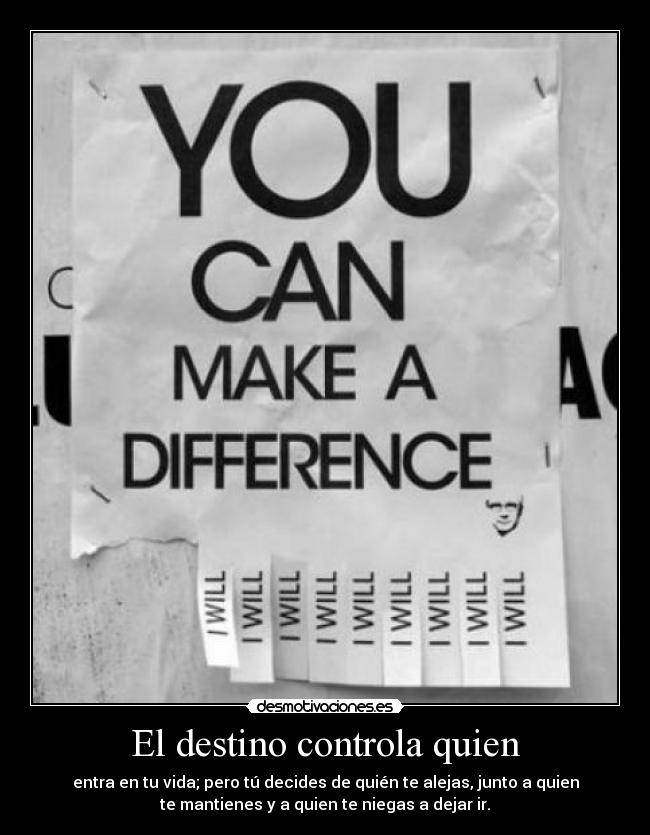 El destino controla quien - entra en tu vida; pero tú decides de quién te alejas, junto a quien
te mantienes y a quien te niegas a dejar ir.