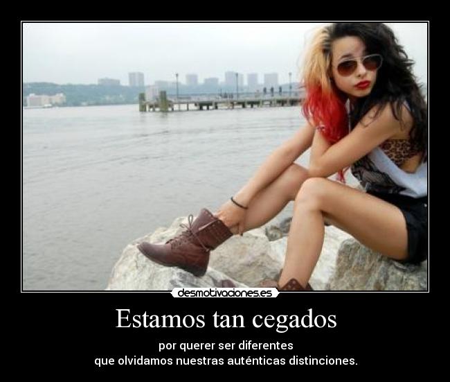 Estamos tan cegados - por querer ser diferentes
que olvidamos nuestras auténticas distinciones.