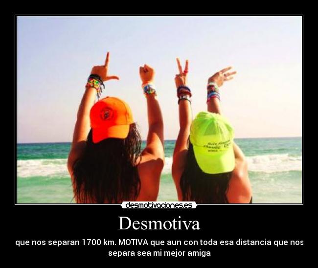 Desmotiva - que nos separan 1700 km. MOTIVA que aun con toda esa distancia que nos
separa sea mi mejor amiga