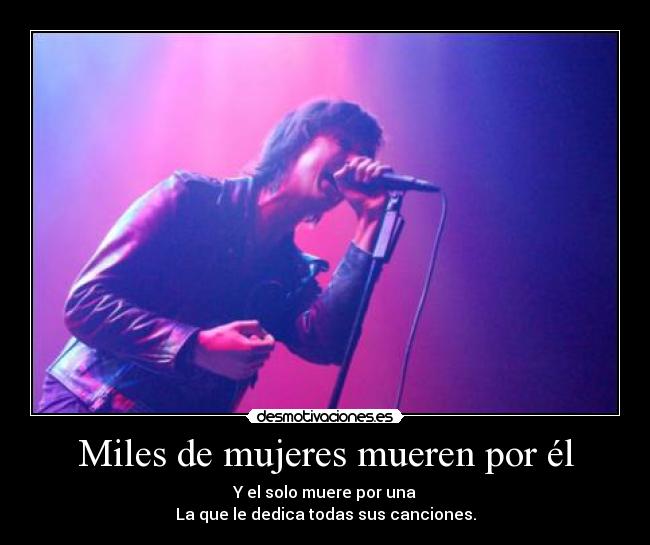 Miles de mujeres mueren por él - Y el solo muere por una
La que le dedica todas sus canciones.