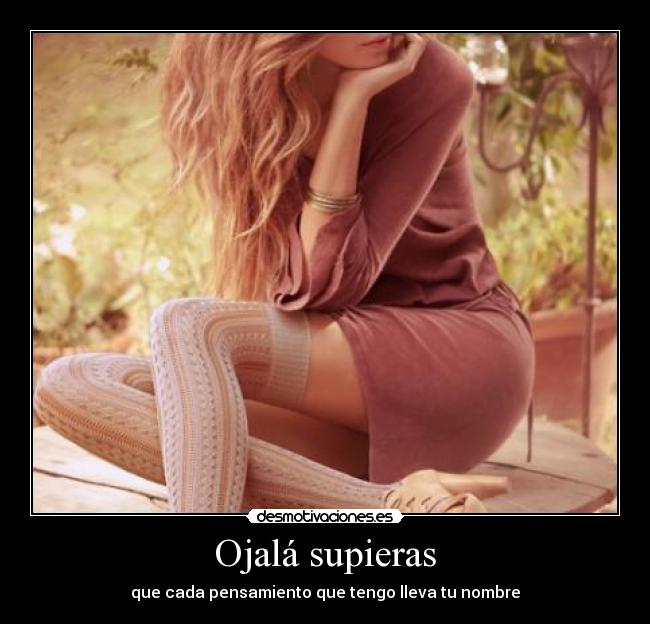 Ojalá supieras - que cada pensamiento que tengo lleva tu nombre