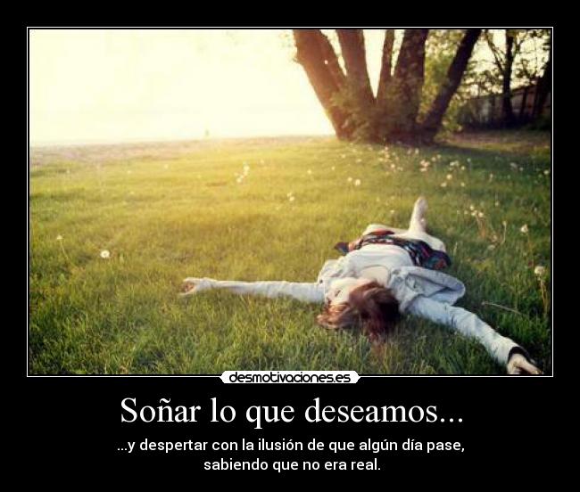 Soñar lo que deseamos... - ...y despertar con la ilusión de que algún día pase,
sabiendo que no era real.
