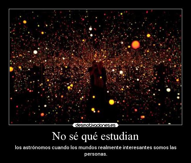 No sé qué estudian - los astrónomos cuando los mundos realmente interesantes somos las personas.