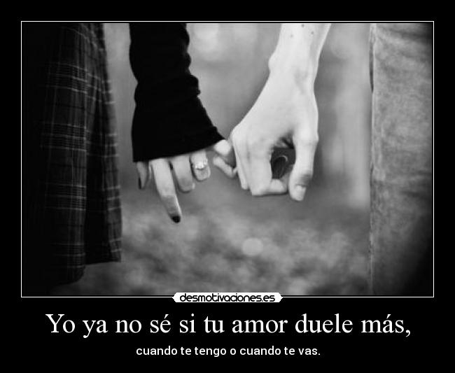 Yo ya no sé si tu amor duele más, -