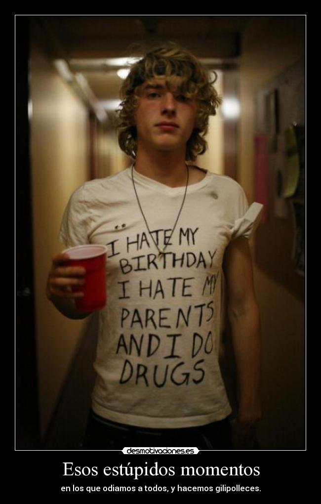 Esos estúpidos momentos - en los que odiamos a todos, y hacemos gilipolleces.