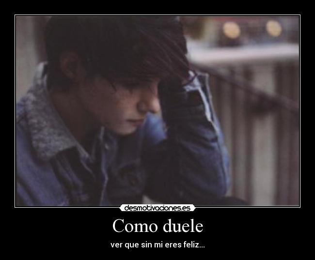 Como duele - ver que sin mi eres feliz...