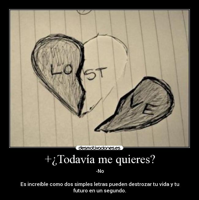 +¿Todavía me quieres? - -No
Es increíble como dos simples letras pueden destrozar tu vida y tu
futuro en un segundo.