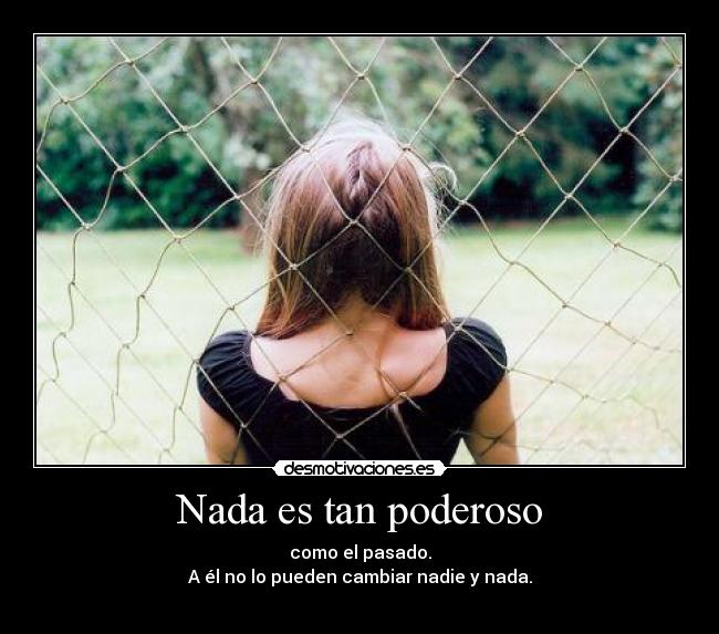 Nada es tan poderoso - como el pasado.
A él no lo pueden cambiar nadie y nada.

