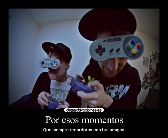 Por esos momentos - Que siempre recordaras con tus amigos.
