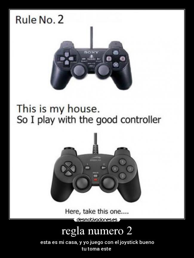 regla numero 2 - esta es mi casa, y yo juego con el joystick bueno
tu toma este 