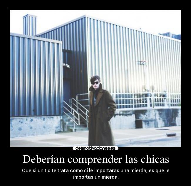 Deberían comprender las chicas - Que si un tío te trata como si le importaras una mierda, es que le importas un mierda.