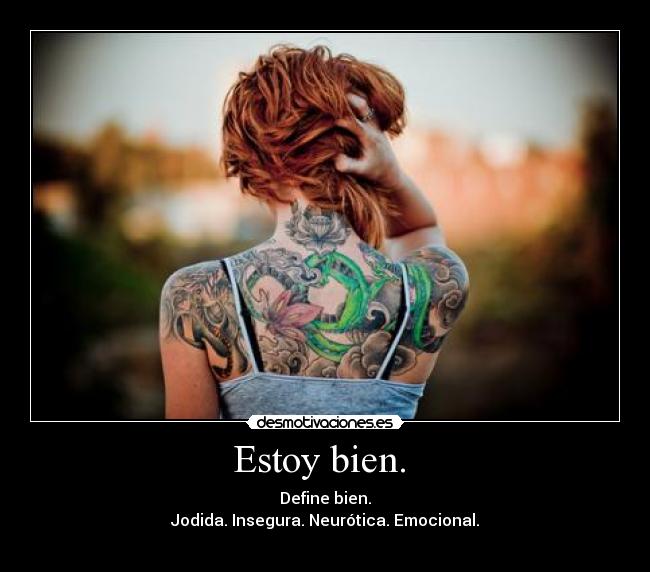 Estoy bien.  - Define bien.
Jodida. Insegura. Neurótica. Emocional.
